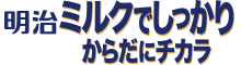 明治ミルクでしっかり からだにチカラ